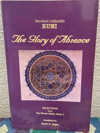 Item #5563000 The Glory of Absence: Selections from Meter 2 of Rumi's Divan-I Kebir. Nevit O. Ergin
