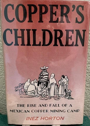 Item #8487 COPPERS CHILDREN. The Rise And Fall of a Mexican Copper Camp. Inez Horton